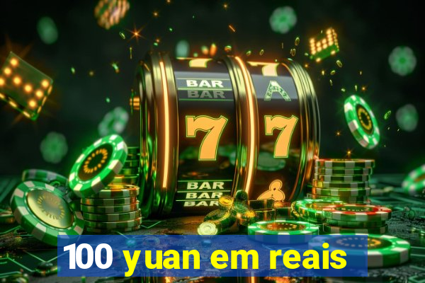 100 yuan em reais